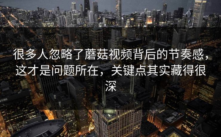 很多人忽略了蘑菇视频背后的节奏感,这才是问题所在,关键点其实藏得很深 第1张 很多人忽略了蘑菇视频背后的节奏感,这才是问题所在,关键点其实藏得很深 第1张