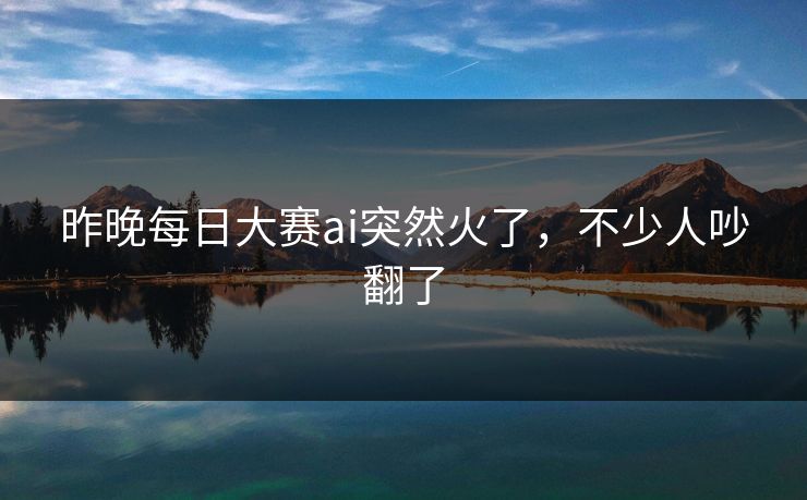 昨晚每日大赛ai突然火了,不少人吵翻了 第1张 昨晚每日大赛ai突然火了,不少人吵翻了 第1张