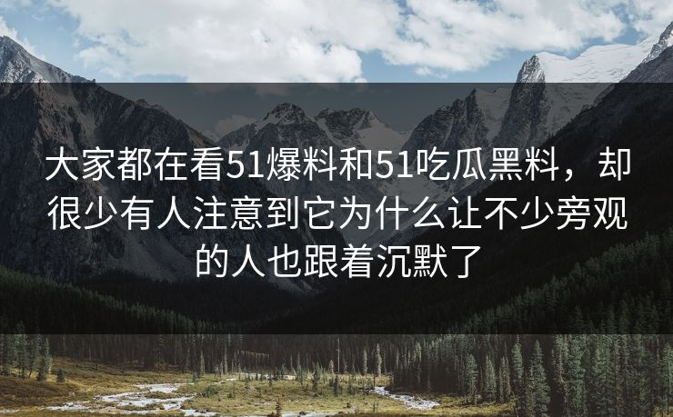 大家都在看51爆料和51吃瓜黑料,却很少有人注意到它为什么让不少旁观的人也跟着沉默了 第1张 大家都在看51爆料和51吃瓜黑料,却很少有人注意到它为什么让不少旁观的人也跟着沉默了 第1张