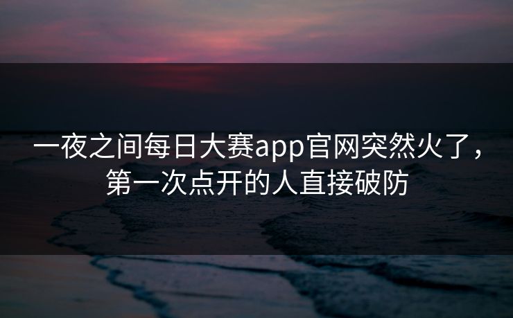 一夜之间每日大赛app官网突然火了，第一次点开的人直接破防  第1张