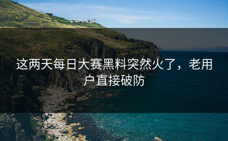 这两天每日大赛黑料突然火了,老用户直接破防 第1张 这两天每日大赛黑料突然火了,老用户直接破防 第1张