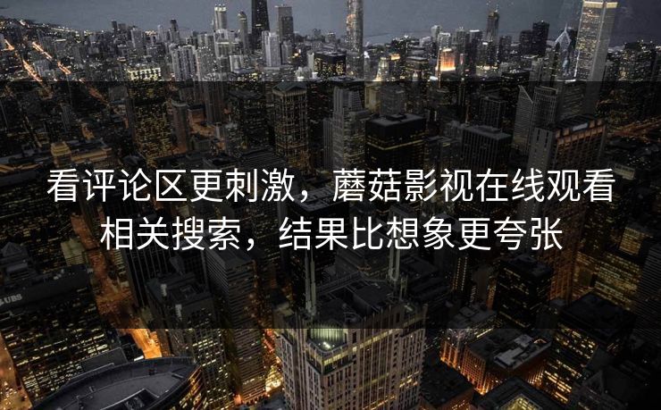 看评论区更刺激,蘑菇影视在线观看相关搜索,结果比想象更夸张 第1张 看评论区更刺激,蘑菇影视在线观看相关搜索,结果比想象更夸张 第1张