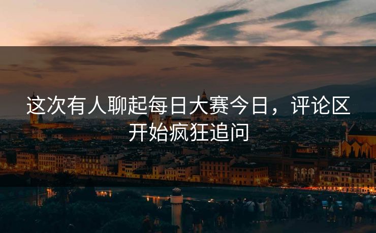 这次有人聊起每日大赛今日，评论区开始疯狂追问  第1张