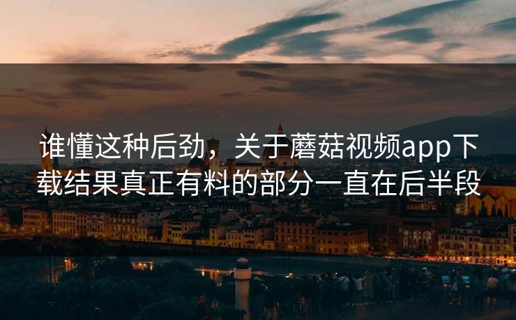谁懂这种后劲,关于蘑菇视频app下载结果真正有料的部分一直在后半段 第1张 谁懂这种后劲,关于蘑菇视频app下载结果真正有料的部分一直在后半段 第1张