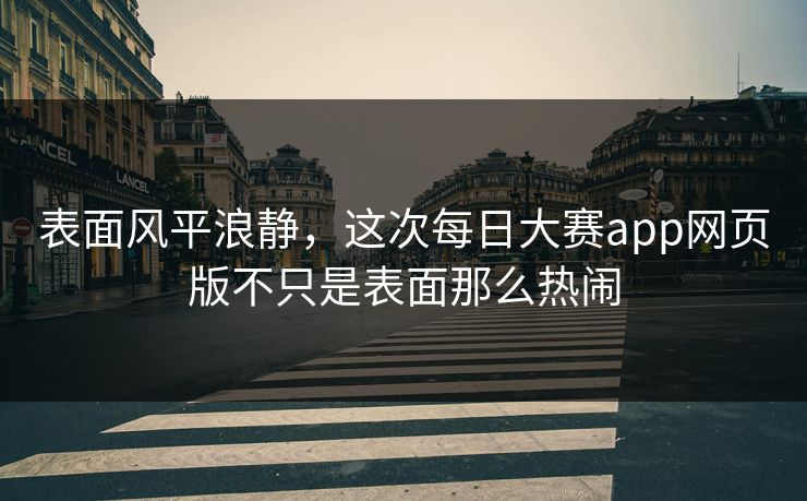 表面风平浪静,这次每日大赛app网页版不只是表面那么热闹 第1张 表面风平浪静,这次每日大赛app网页版不只是表面那么热闹 第1张