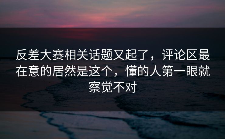 反差大赛相关话题又起了,评论区最在意的居然是这个,懂的人第一眼就察觉不对 第1张 反差大赛相关话题又起了,评论区最在意的居然是这个,懂的人第一眼就察觉不对 第1张