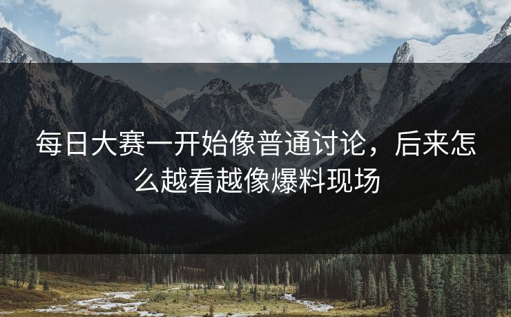 每日大赛一开始像普通讨论,后来怎么越看越像爆料现场 第1张 每日大赛一开始像普通讨论,后来怎么越看越像爆料现场 第1张