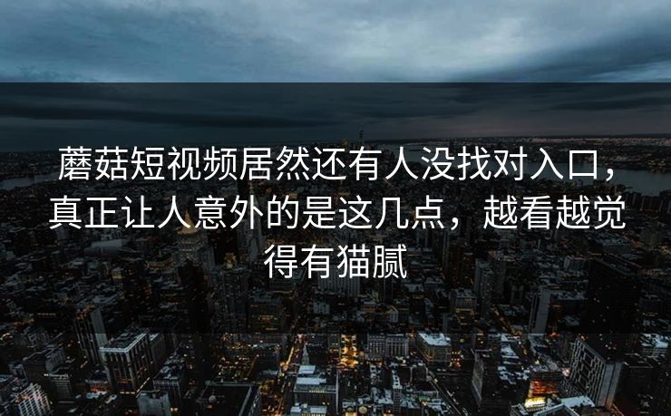 蘑菇短视频居然还有人没找对入口,真正让人意外的是这几点,越看越觉得有猫腻 第1张 蘑菇短视频居然还有人没找对入口,真正让人意外的是这几点,越看越觉得有猫腻 第1张