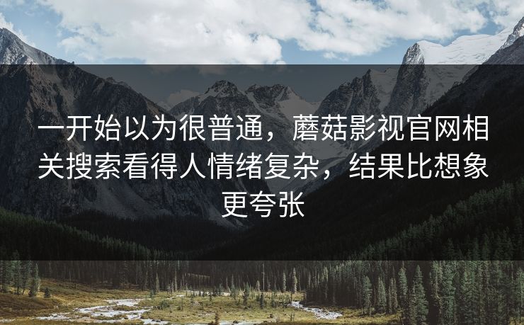 一开始以为很普通,蘑菇影视官网相关搜索看得人情绪复杂,结果比想象更夸张 第1张 一开始以为很普通,蘑菇影视官网相关搜索看得人情绪复杂,结果比想象更夸张 第1张