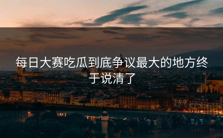 每日大赛吃瓜到底争议最大的地方终于说清了  第1张
