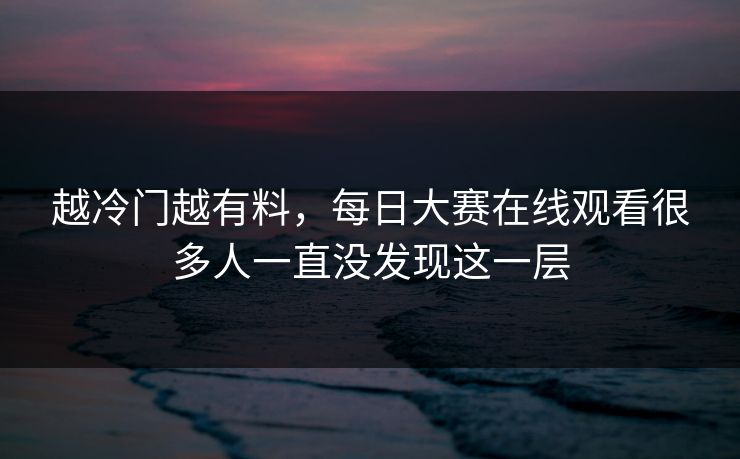 越冷门越有料,每日大赛在线观看很多人一直没发现这一层 第1张 越冷门越有料,每日大赛在线观看很多人一直没发现这一层 第1张