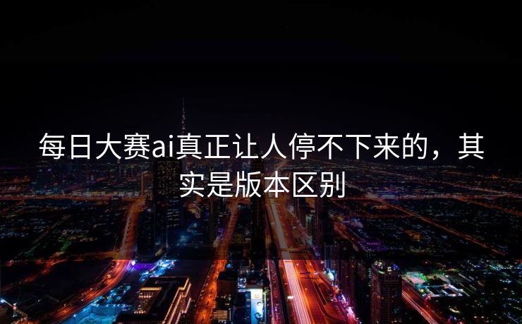 每日大赛ai真正让人停不下来的,其实是版本区别 第1张 每日大赛ai真正让人停不下来的,其实是版本区别 第1张