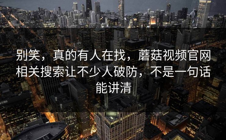 别笑,真的有人在找,蘑菇视频官网相关搜索让不少人破防,不是一句话能讲清 第1张 别笑,真的有人在找,蘑菇视频官网相关搜索让不少人破防,不是一句话能讲清 第1张