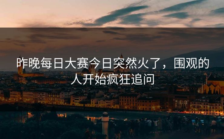 昨晚每日大赛今日突然火了,围观的人开始疯狂追问 第1张 昨晚每日大赛今日突然火了,围观的人开始疯狂追问 第1张