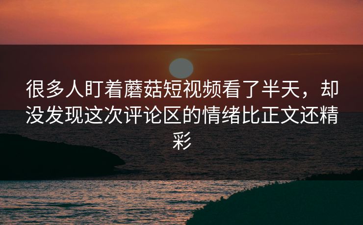 很多人盯着蘑菇短视频看了半天，却没发现这次评论区的情绪比正文还精彩  第1张