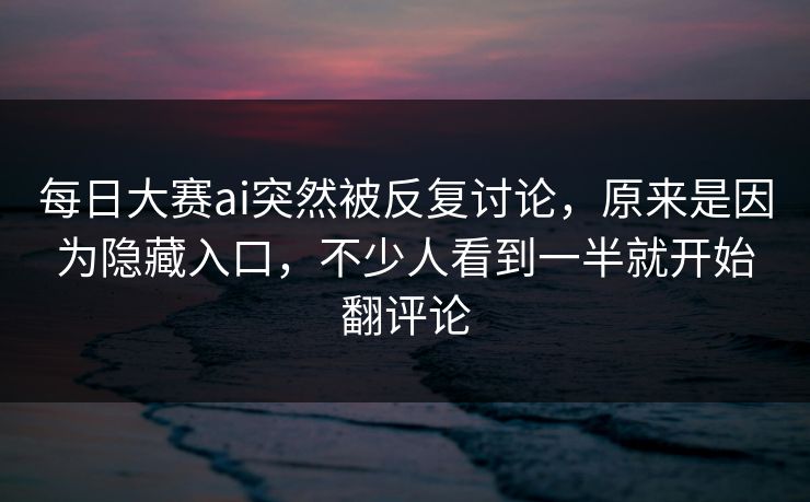 每日大赛ai突然被反复讨论，原来是因为隐藏入口，不少人看到一半就开始翻评论  第1张