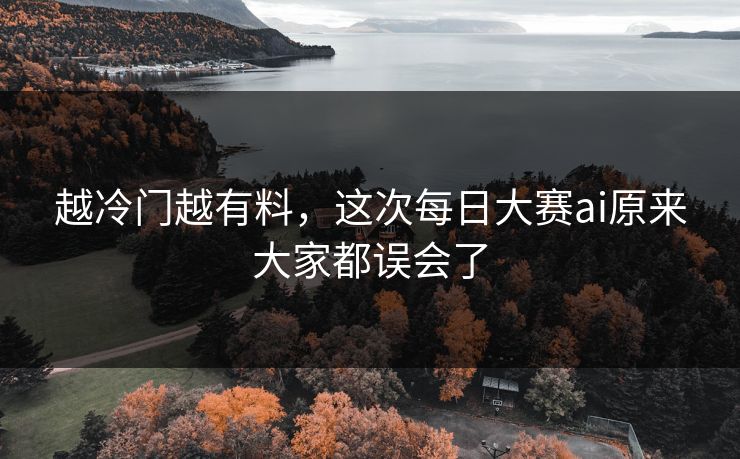 越冷门越有料,这次每日大赛ai原来大家都误会了 第1张 越冷门越有料,这次每日大赛ai原来大家都误会了 第1张