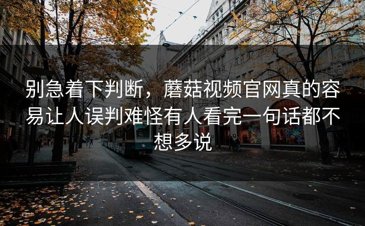 别急着下判断,蘑菇视频官网真的容易让人误判难怪有人看完一句话都不想多说 第1张 别急着下判断,蘑菇视频官网真的容易让人误判难怪有人看完一句话都不想多说 第1张