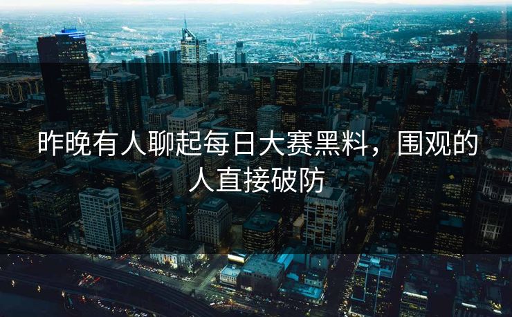 昨晚有人聊起每日大赛黑料，围观的人直接破防  第1张