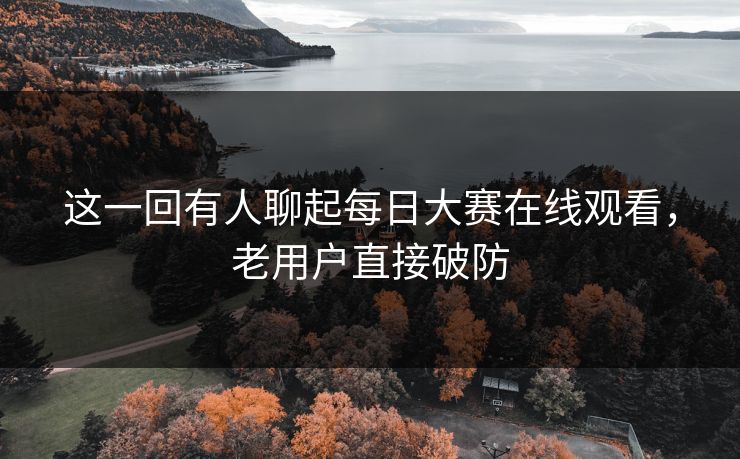 这一回有人聊起每日大赛在线观看，老用户直接破防  第1张