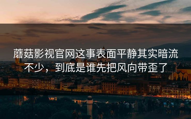 蘑菇影视官网这事表面平静其实暗流不少，到底是谁先把风向带歪了  第1张