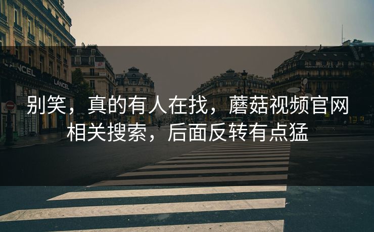 别笑,真的有人在找,蘑菇视频官网相关搜索,后面反转有点猛 第1张 别笑,真的有人在找,蘑菇视频官网相关搜索,后面反转有点猛 第1张