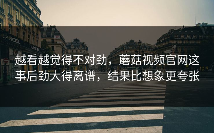 越看越觉得不对劲,蘑菇视频官网这事后劲大得离谱,结果比想象更夸张 第1张 越看越觉得不对劲,蘑菇视频官网这事后劲大得离谱,结果比想象更夸张 第1张
