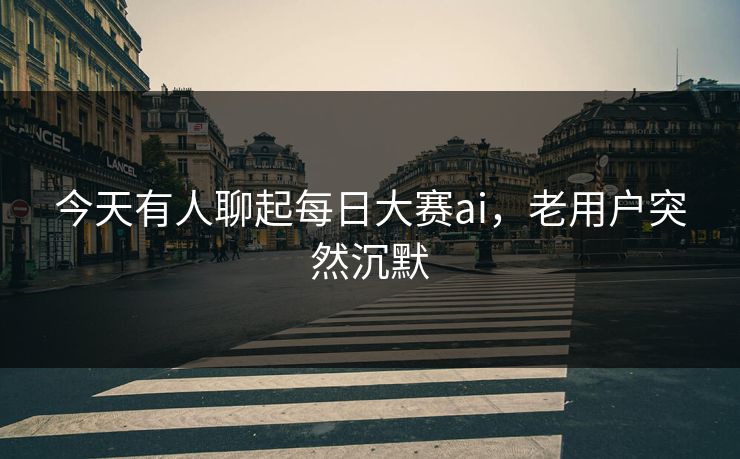 今天有人聊起每日大赛ai,老用户突然沉默 第1张 今天有人聊起每日大赛ai,老用户突然沉默 第1张