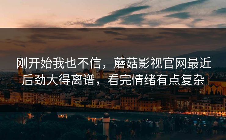 刚开始我也不信，蘑菇影视官网最近后劲大得离谱，看完情绪有点复杂  第1张