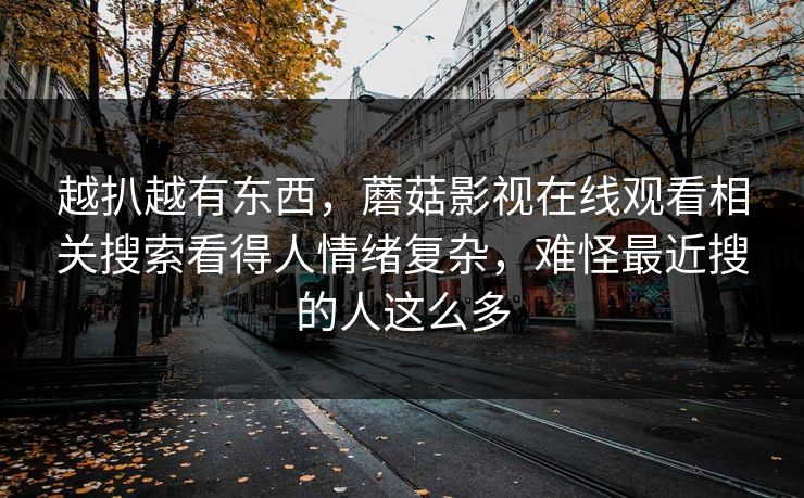 越扒越有东西，蘑菇影视在线观看相关搜索看得人情绪复杂，难怪最近搜的人这么多  第1张