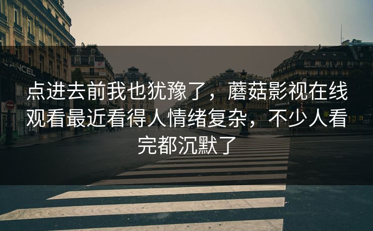 点进去前我也犹豫了，蘑菇影视在线观看最近看得人情绪复杂，不少人看完都沉默了  第1张