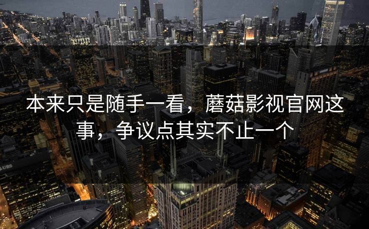本来只是随手一看,蘑菇影视官网这事,争议点其实不止一个 第1张 本来只是随手一看,蘑菇影视官网这事,争议点其实不止一个 第1张
