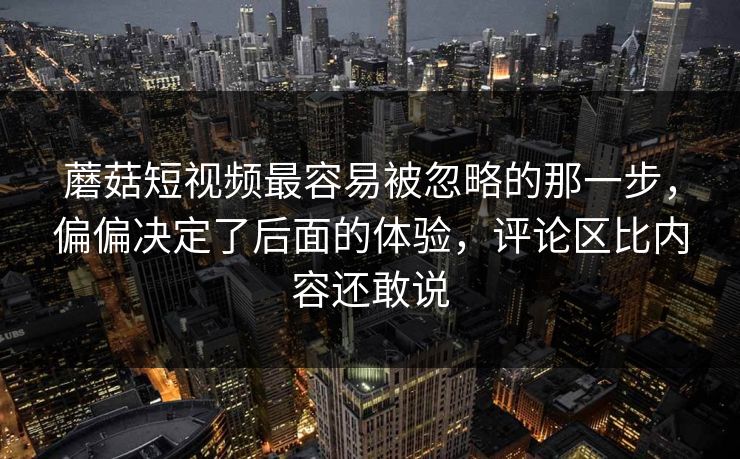 蘑菇短视频最容易被忽略的那一步,偏偏决定了后面的体验,评论区比内容还敢说 第1张 蘑菇短视频最容易被忽略的那一步,偏偏决定了后面的体验,评论区比内容还敢说 第1张