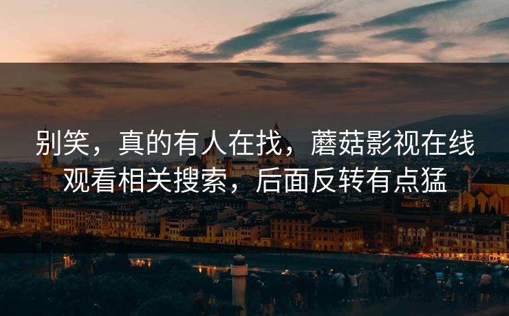 别笑,真的有人在找,蘑菇影视在线观看相关搜索,后面反转有点猛 第1张 别笑,真的有人在找,蘑菇影视在线观看相关搜索,后面反转有点猛 第1张