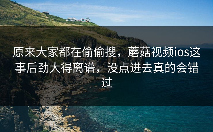原来大家都在偷偷搜,蘑菇视频ios这事后劲大得离谱,没点进去真的会错过 第1张 原来大家都在偷偷搜,蘑菇视频ios这事后劲大得离谱,没点进去真的会错过 第1张