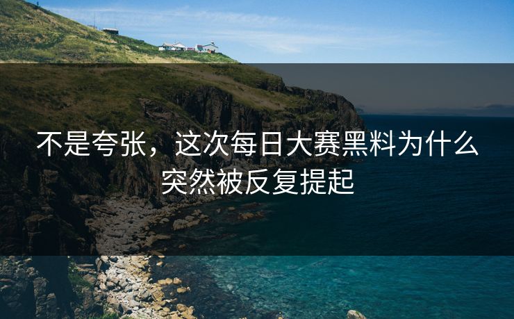 不是夸张,这次每日大赛黑料为什么突然被反复提起 第1张 不是夸张,这次每日大赛黑料为什么突然被反复提起 第1张