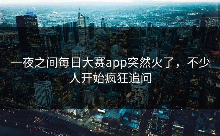 一夜之间每日大赛app突然火了,不少人开始疯狂追问 第1张 一夜之间每日大赛app突然火了,不少人开始疯狂追问 第1张