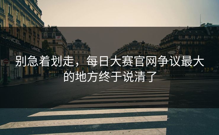 别急着划走,每日大赛官网争议最大的地方终于说清了 第1张 别急着划走,每日大赛官网争议最大的地方终于说清了 第1张