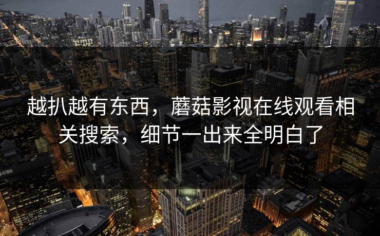 越扒越有东西，蘑菇影视在线观看相关搜索，细节一出来全明白了  第1张