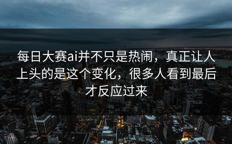 每日大赛ai并不只是热闹，真正让人上头的是这个变化，很多人看到最后才反应过来  第1张