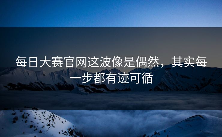每日大赛官网这波像是偶然，其实每一步都有迹可循  第1张