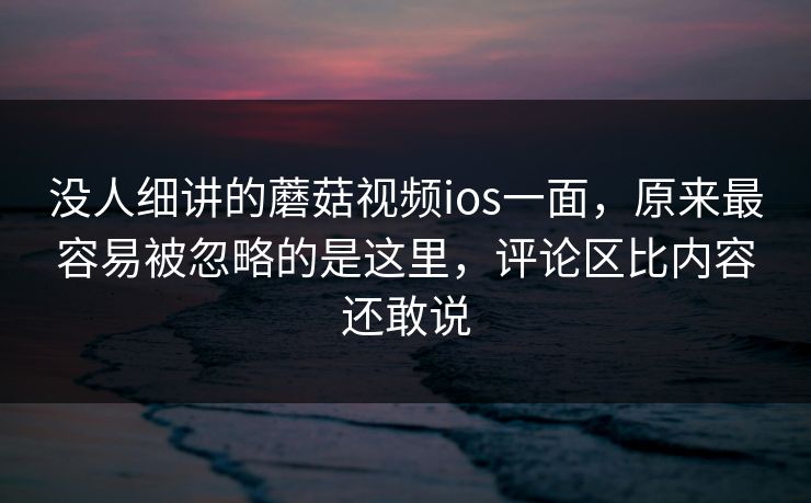 没人细讲的蘑菇视频ios一面,原来最容易被忽略的是这里,评论区比内容还敢说 第1张 没人细讲的蘑菇视频ios一面,原来最容易被忽略的是这里,评论区比内容还敢说 第1张