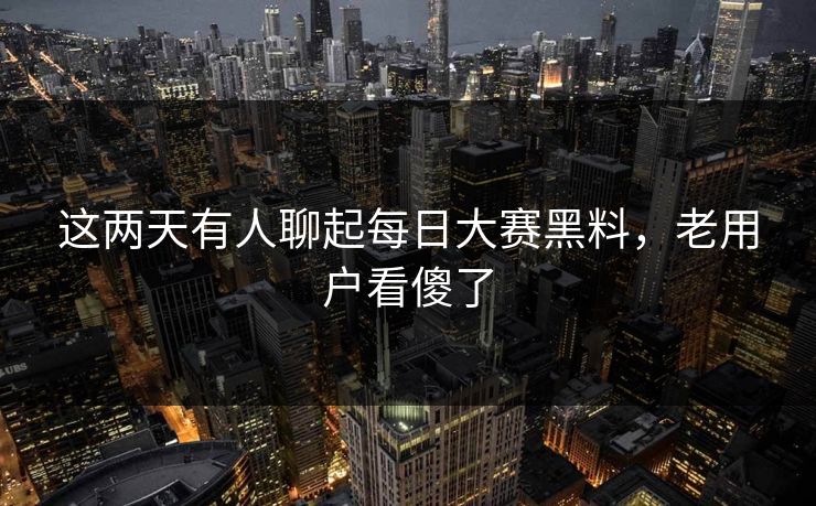 这两天有人聊起每日大赛黑料,老用户看傻了 第1张 这两天有人聊起每日大赛黑料,老用户看傻了 第1张