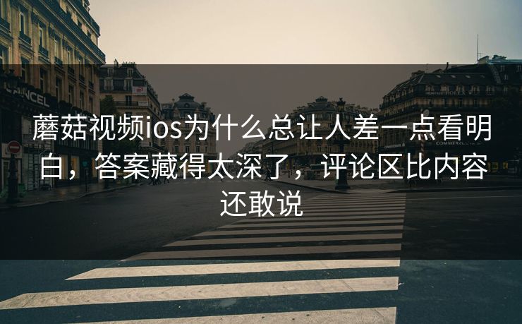 蘑菇视频ios为什么总让人差一点看明白,答案藏得太深了,评论区比内容还敢说 第1张 蘑菇视频ios为什么总让人差一点看明白,答案藏得太深了,评论区比内容还敢说 第1张