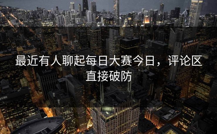 最近有人聊起每日大赛今日,评论区直接破防 第1张 最近有人聊起每日大赛今日,评论区直接破防 第1张