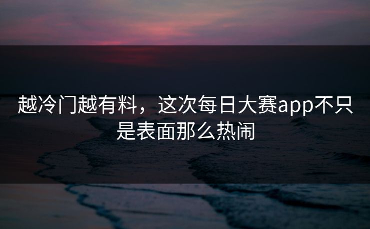 越冷门越有料,这次每日大赛app不只是表面那么热闹 第1张 越冷门越有料,这次每日大赛app不只是表面那么热闹 第1张