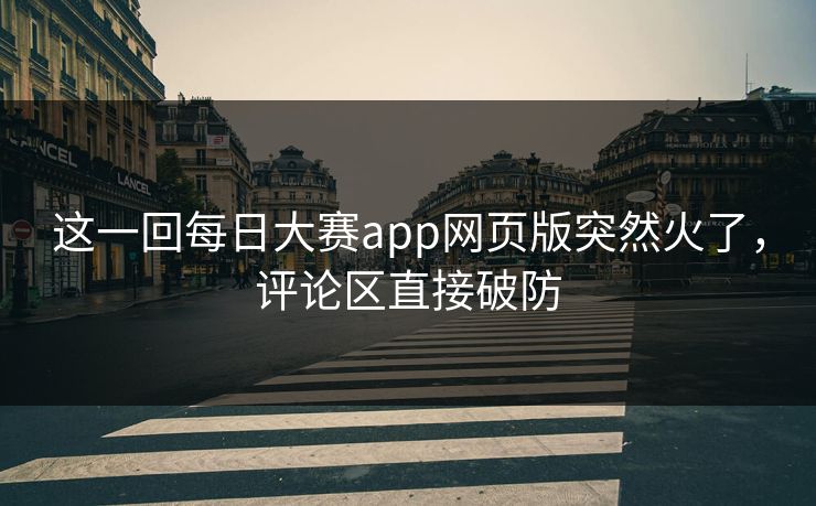 这一回每日大赛app网页版突然火了,评论区直接破防 第1张 这一回每日大赛app网页版突然火了,评论区直接破防 第1张