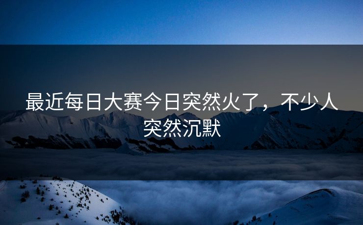 最近每日大赛今日突然火了,不少人突然沉默 第1张 最近每日大赛今日突然火了,不少人突然沉默 第1张