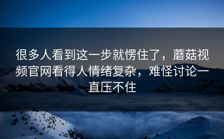 很多人看到这一步就愣住了,蘑菇视频官网看得人情绪复杂,难怪讨论一直压不住 第1张 很多人看到这一步就愣住了,蘑菇视频官网看得人情绪复杂,难怪讨论一直压不住 第1张